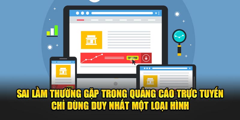 Sai lầm thường gặp trong quảng cáo trực tuyến chỉ dùng duy nhất một loại hình