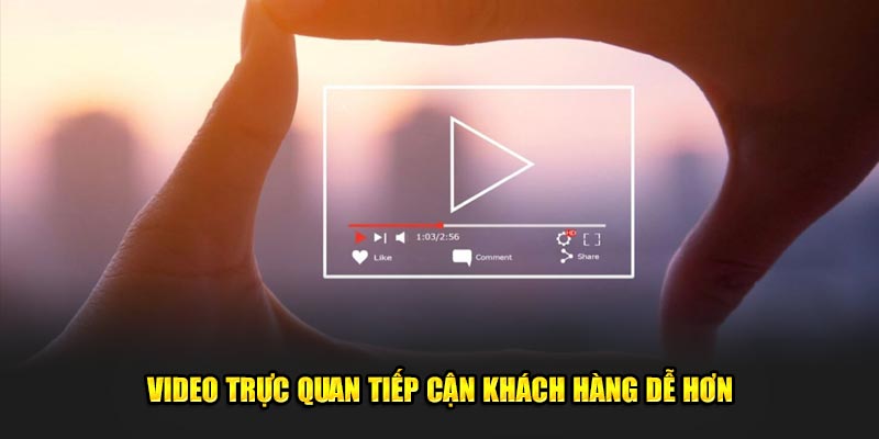 Video trực quan tiếp cận khách hàng dễ hơn