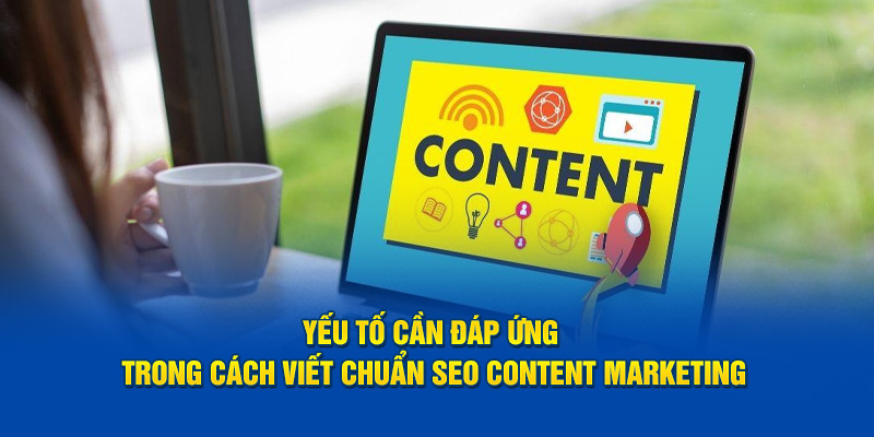             Yếu tố cần đáp ứng trong cách viết chuẩn SEO content marketing